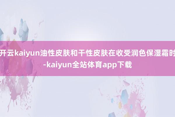 开云kaiyun油性皮肤和干性皮肤在收受润色保湿霜时-kaiyun全站体育app下载