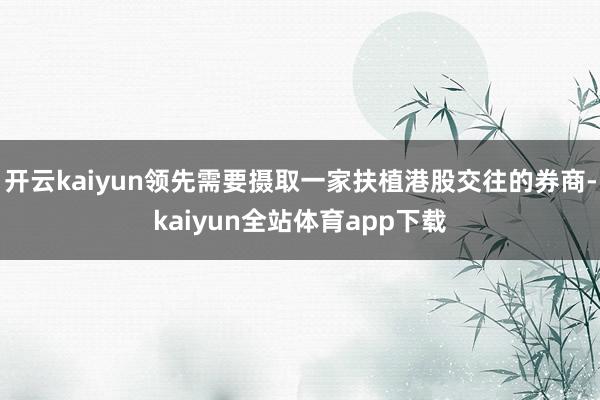 开云kaiyun领先需要摄取一家扶植港股交往的券商-kaiyun全站体育app下载