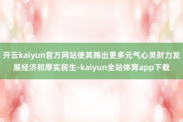 开云kaiyun官方网站使其腾出更多元气心灵财力发展经济和厚实民生-kaiyun全站体育app下载