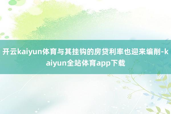 开云kaiyun体育与其挂钩的房贷利率也迎来编削-kaiyun全站体育app下载