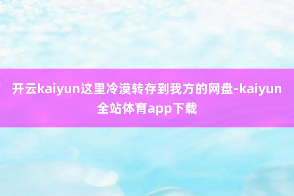 开云kaiyun这里冷漠转存到我方的网盘-kaiyun全站体育app下载