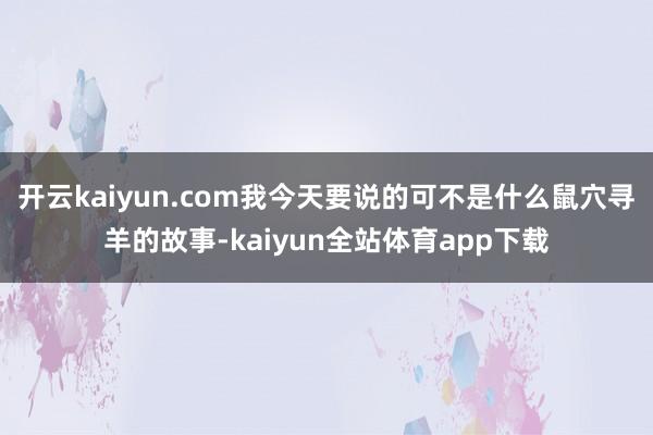 开云kaiyun.com我今天要说的可不是什么鼠穴寻羊的故事-kaiyun全站体育app下载