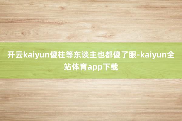 开云kaiyun傻柱等东谈主也都傻了眼-kaiyun全站体育app下载