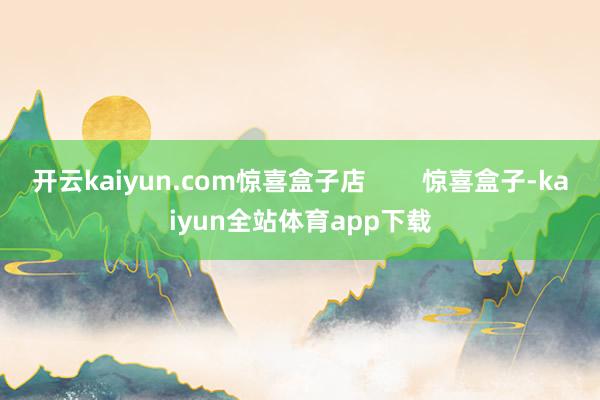 开云kaiyun.com惊喜盒子店        惊喜盒子-kaiyun全站体育app下载