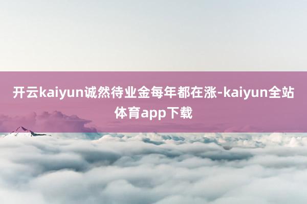 开云kaiyun诚然待业金每年都在涨-kaiyun全站体育app下载