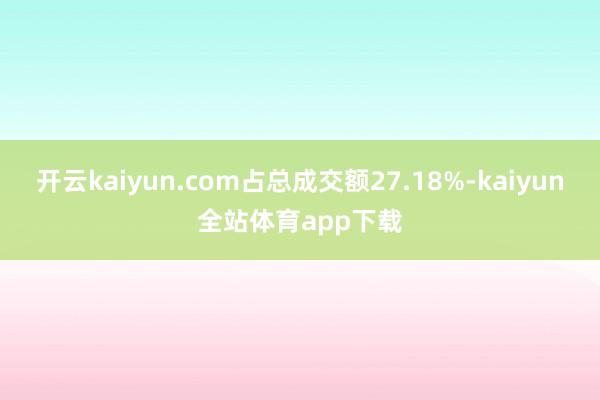 开云kaiyun.com占总成交额27.18%-kaiyun全站体育app下载