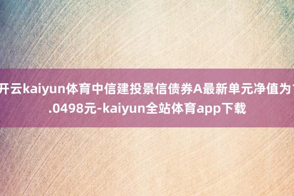 开云kaiyun体育中信建投景信债券A最新单元净值为1.0498元-kaiyun全站体育app下载