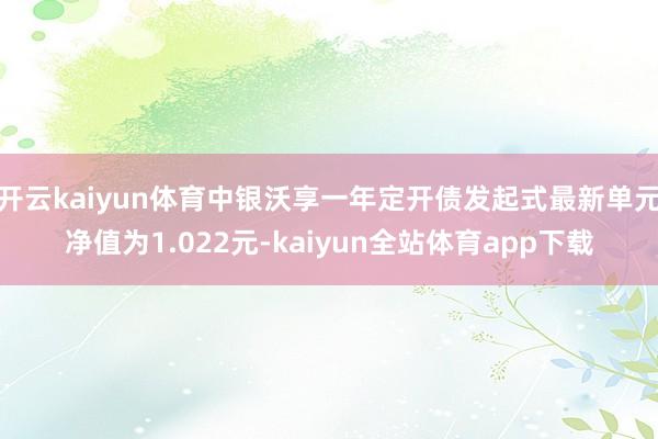 开云kaiyun体育中银沃享一年定开债发起式最新单元净值为1.022元-kaiyun全站体育app下载