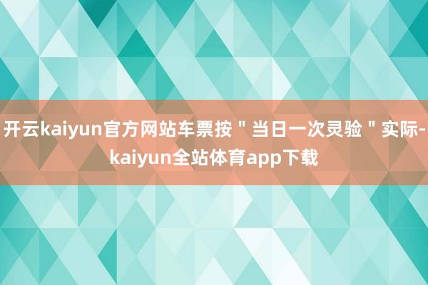 开云kaiyun官方网站车票按＂当日一次灵验＂实际-kaiyun全站体育app下载