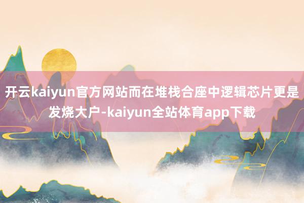 开云kaiyun官方网站而在堆栈合座中逻辑芯片更是发烧大户-kaiyun全站体育app下载