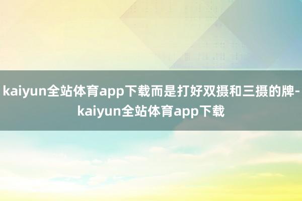 kaiyun全站体育app下载而是打好双摄和三摄的牌-kaiyun全站体育app下载