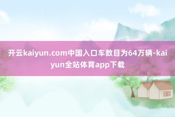开云kaiyun.com中国入口车数目为64万辆-kaiyun全站体育app下载