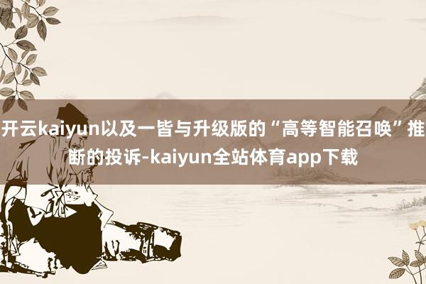 开云kaiyun以及一皆与升级版的“高等智能召唤”推断的投诉-kaiyun全站体育app下载