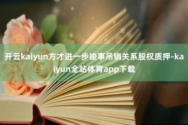 开云kaiyun方才进一步竣事吊销关系股权质押-kaiyun全站体育app下载
