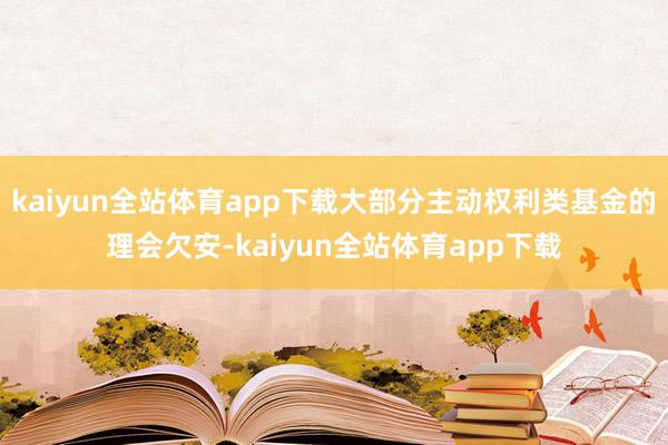 kaiyun全站体育app下载大部分主动权利类基金的理会欠安-kaiyun全站体育app下载