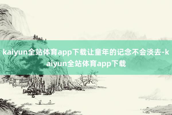kaiyun全站体育app下载让童年的记念不会淡去-kaiyun全站体育app下载
