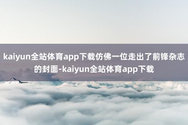 kaiyun全站体育app下载仿佛一位走出了前锋杂志的封面-kaiyun全站体育app下载