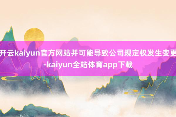 开云kaiyun官方网站并可能导致公司规定权发生变更-kaiyun全站体育app下载