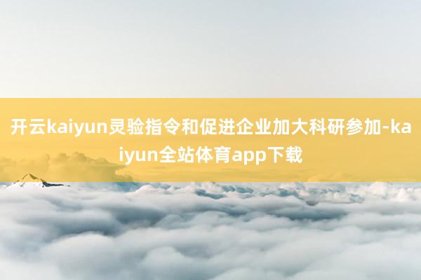开云kaiyun灵验指令和促进企业加大科研参加-kaiyun全站体育app下载