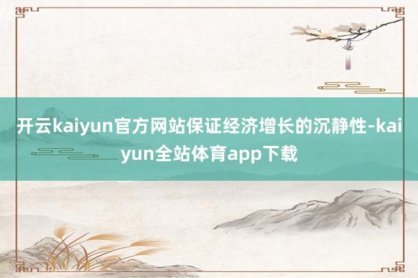 开云kaiyun官方网站保证经济增长的沉静性-kaiyun全站体育app下载