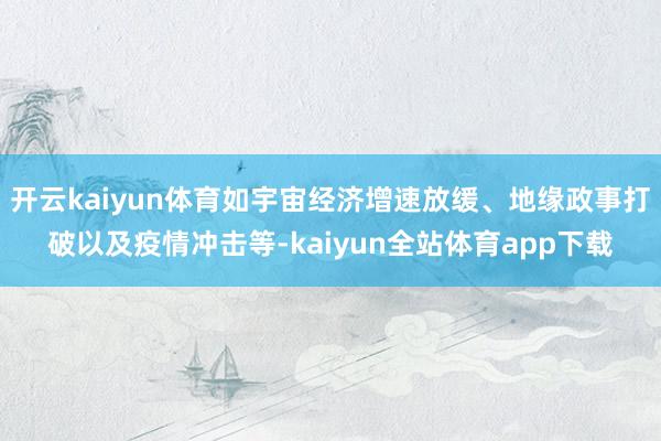 开云kaiyun体育如宇宙经济增速放缓、地缘政事打破以及疫情冲击等-kaiyun全站体育app下载