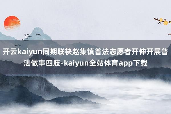 开云kaiyun同期联袂赵集镇普法志愿者开伸开展普法做事四肢-kaiyun全站体育app下载