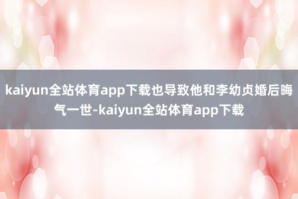 kaiyun全站体育app下载也导致他和李幼贞婚后晦气一世-kaiyun全站体育app下载