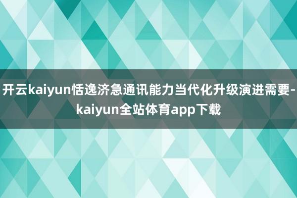 开云kaiyun恬逸济急通讯能力当代化升级演进需要-kaiyun全站体育app下载