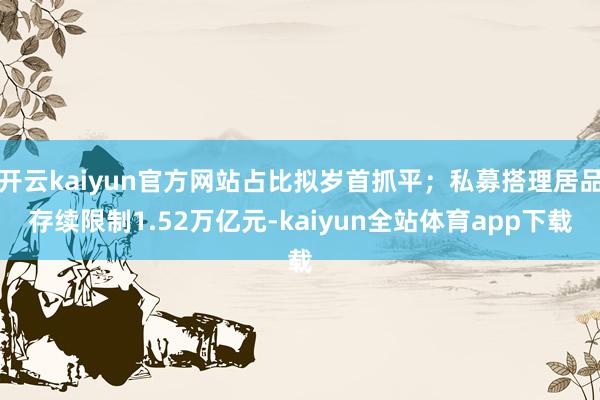 开云kaiyun官方网站占比拟岁首抓平；私募搭理居品存续限制1.52万亿元-kaiyun全站体育app下载