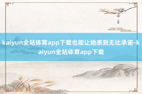 kaiyun全站体育app下载也能让她感到无比承诺-kaiyun全站体育app下载