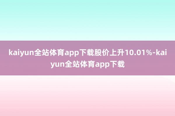kaiyun全站体育app下载股价上升10.01%-kaiyun全站体育app下载