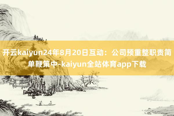 开云kaiyun24年8月20日互动：公司预重整职责简单鞭策中-kaiyun全站体育app下载