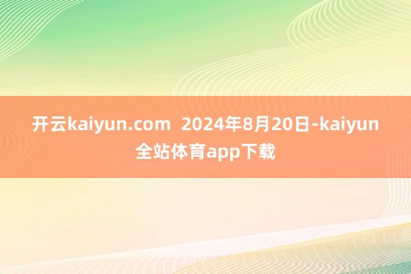 开云kaiyun.com  2024年8月20日-kaiyun全站体育app下载