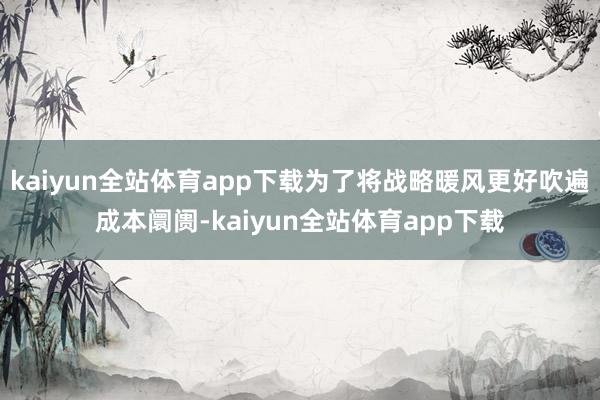 kaiyun全站体育app下载为了将战略暖风更好吹遍成本阛阓-kaiyun全站体育app下载
