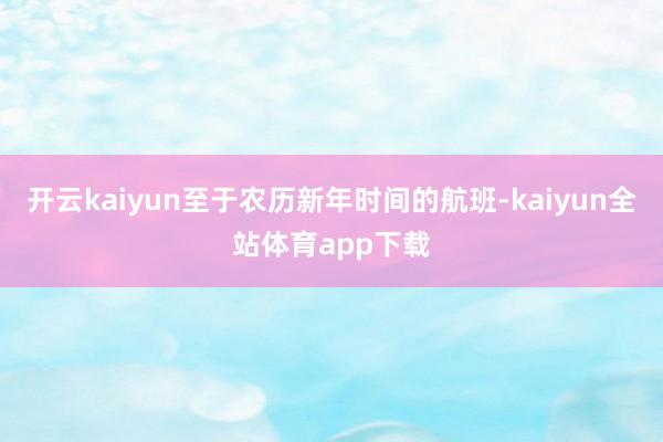 开云kaiyun至于农历新年时间的航班-kaiyun全站体育app下载