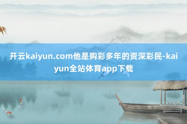 开云kaiyun.com他是购彩多年的资深彩民-kaiyun全站体育app下载