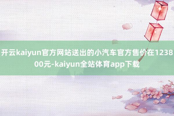 开云kaiyun官方网站送出的小汽车官方售价在123800元-kaiyun全站体育app下载