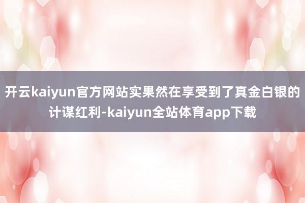 开云kaiyun官方网站实果然在享受到了真金白银的计谋红利-kaiyun全站体育app下载