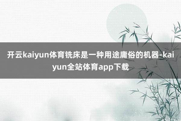 开云kaiyun体育铣床是一种用途庸俗的机器-kaiyun全站体育app下载