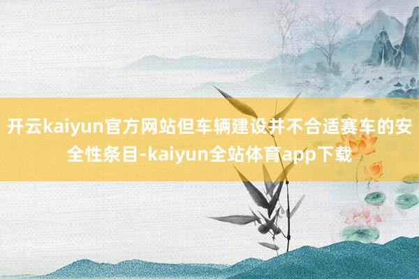 开云kaiyun官方网站但车辆建设并不合适赛车的安全性条目-kaiyun全站体育app下载