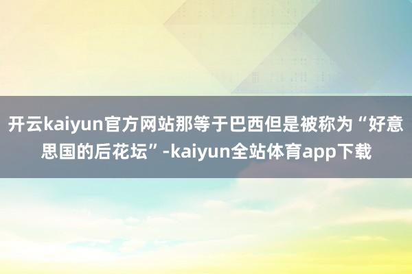 开云kaiyun官方网站那等于巴西但是被称为“好意思国的后花坛”-kaiyun全站体育app下载