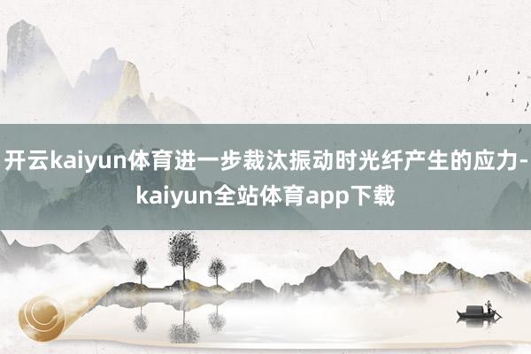 开云kaiyun体育进一步裁汰振动时光纤产生的应力-kaiyun全站体育app下载