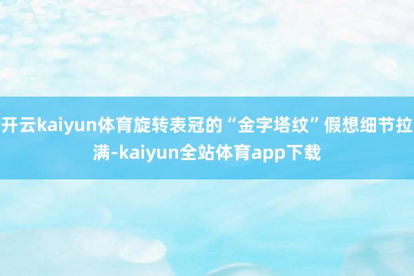 开云kaiyun体育旋转表冠的“金字塔纹”假想细节拉满-kaiyun全站体育app下载