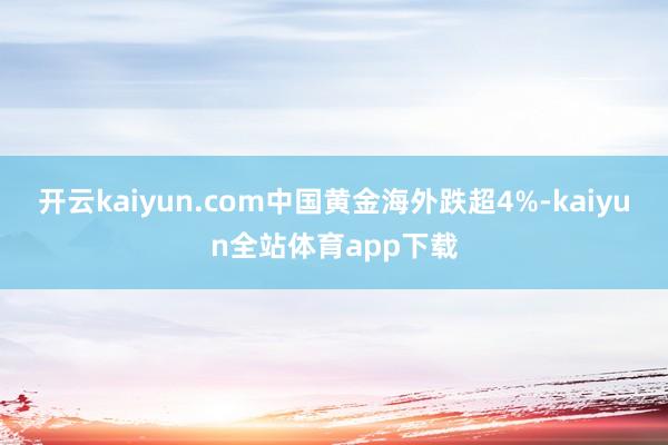 开云kaiyun.com中国黄金海外跌超4%-kaiyun全站体育app下载