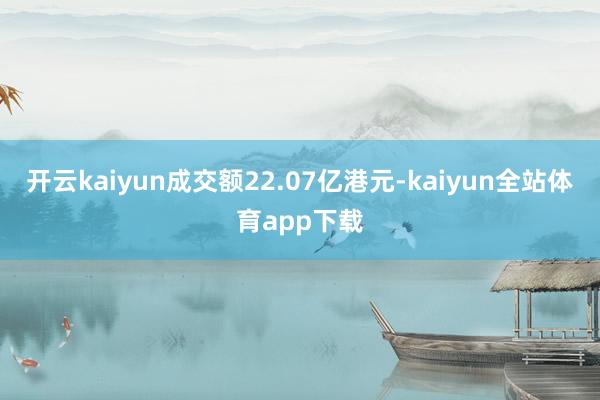 开云kaiyun成交额22.07亿港元-kaiyun全站体育app下载