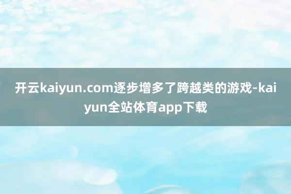 开云kaiyun.com逐步增多了跨越类的游戏-kaiyun全站体育app下载