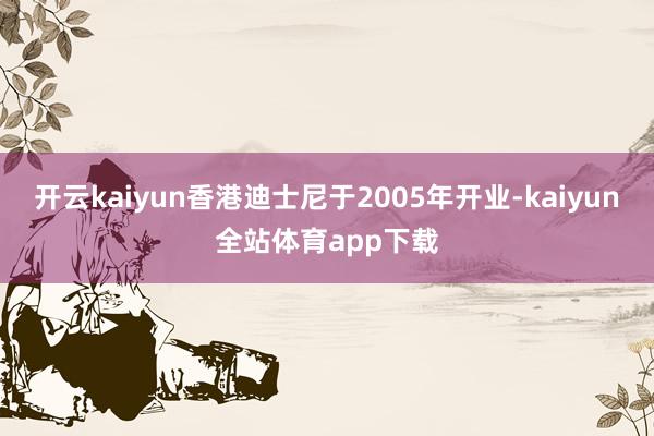 开云kaiyun香港迪士尼于2005年开业-kaiyun全站体育app下载