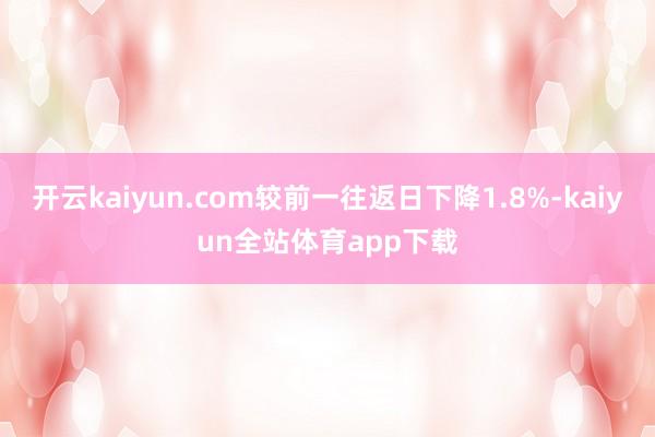 开云kaiyun.com较前一往返日下降1.8%-kaiyun全站体育app下载
