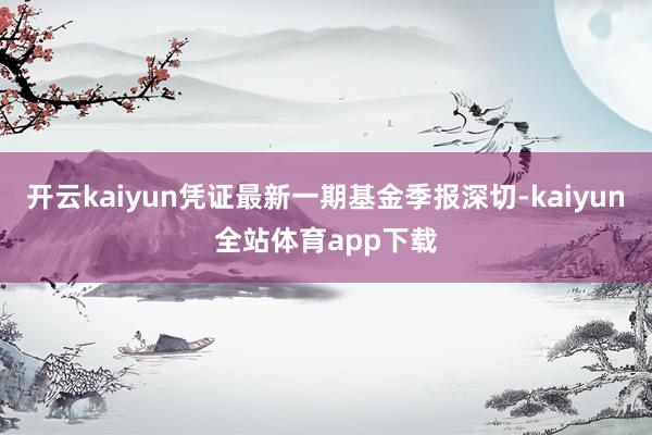 开云kaiyun凭证最新一期基金季报深切-kaiyun全站体育app下载