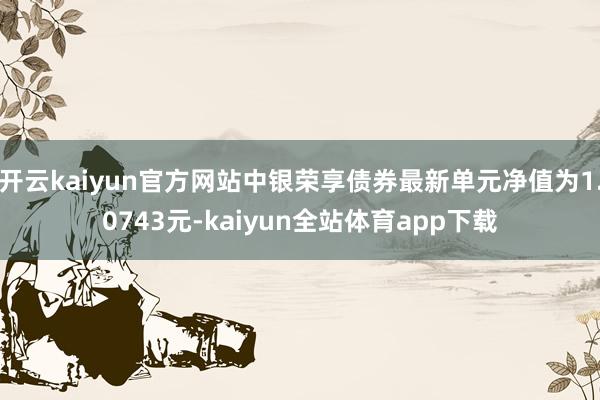 开云kaiyun官方网站中银荣享债券最新单元净值为1.0743元-kaiyun全站体育app下载
